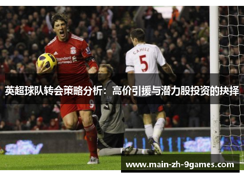 英超球队转会策略分析：高价引援与潜力股投资的抉择