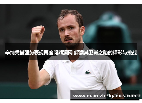 辛纳凭借强势表现再度问鼎澳网 解读其卫冕之路的精彩与挑战