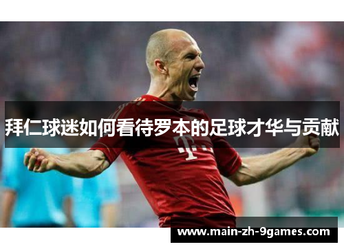 拜仁球迷如何看待罗本的足球才华与贡献