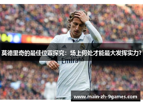 莫德里奇的最佳位置探究：场上何处才能最大发挥实力？