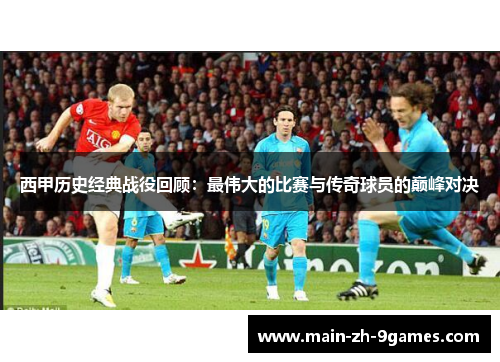 西甲历史经典战役回顾：最伟大的比赛与传奇球员的巅峰对决
