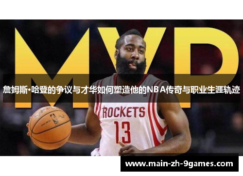 詹姆斯·哈登的争议与才华如何塑造他的NBA传奇与职业生涯轨迹