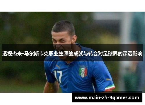 透视杰米·马尔斯卡克职业生涯的成就与转会对足球界的深远影响