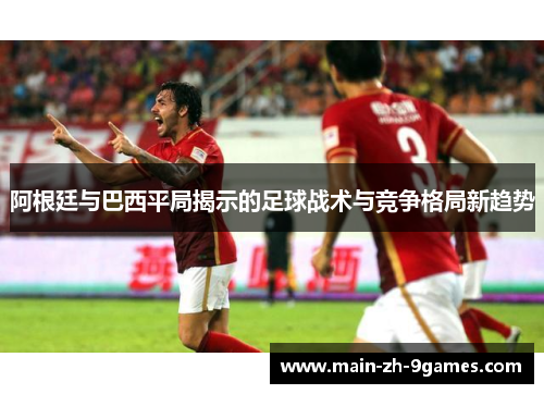 阿根廷与巴西平局揭示的足球战术与竞争格局新趋势