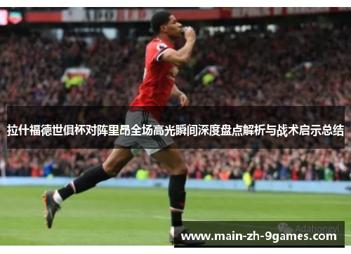 拉什福德世俱杯对阵里昂全场高光瞬间深度盘点解析与战术启示总结