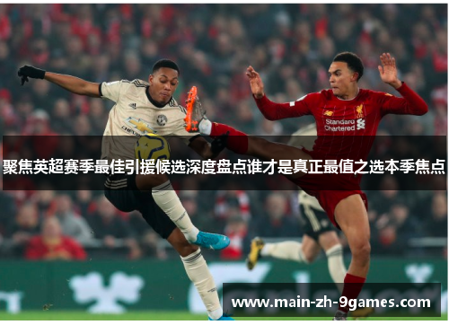 聚焦英超赛季最佳引援候选深度盘点谁才是真正最值之选本季焦点