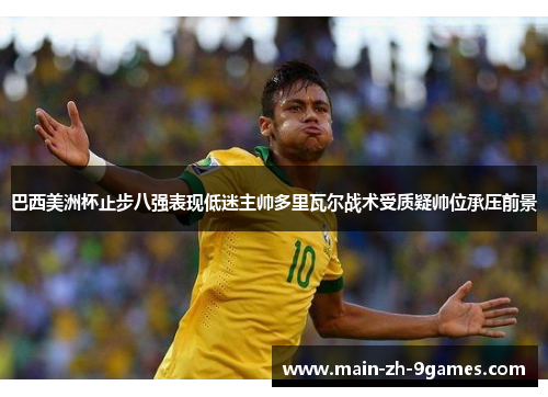 巴西美洲杯止步八强表现低迷主帅多里瓦尔战术受质疑帅位承压前景