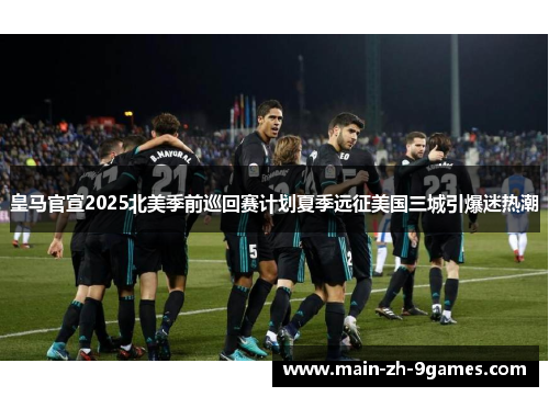 皇马官宣2025北美季前巡回赛计划夏季远征美国三城引爆迷热潮 皇马官宣2025北美季前巡回赛计划夏季远征美国三城引爆迷热潮