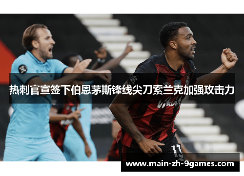 热刺官宣签下伯恩茅斯锋线尖刀索兰克加强攻击力 热刺官宣签下伯恩茅斯锋线尖刀索兰克加强攻击力