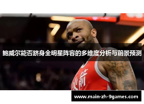 鲍威尔能否跻身全明星阵容的多维度分析与前景预测