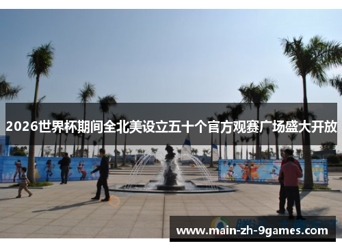 2026世界杯期间全北美设立五十个官方观赛广场盛大开放