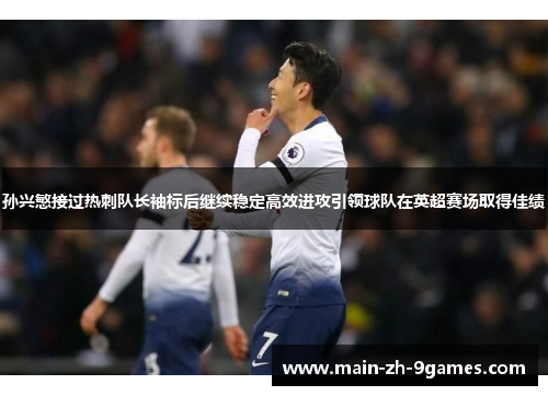 孙兴慜接过热刺队长袖标后继续稳定高效进攻引领球队在英超赛场取得佳绩